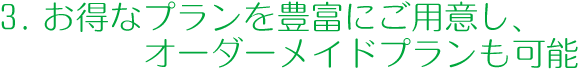 3.お得なプランを豊富にご用意し、オーダーメイドプランも可能