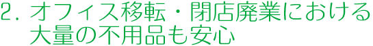 2.オフィス移転・閉店廃業における大量の不用品も安心