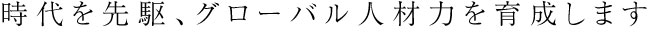 時代を先駆、グローバル人材力を育成します